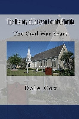The History of Jackson County, Florida: The War Between the States by Cox, Dale