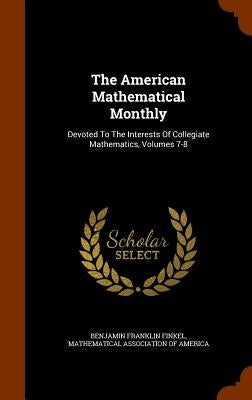 The American Mathematical Monthly: Devoted To The Interests Of Collegiate Mathematics, Volumes 7-8 by Finkel, Benjamin Franklin