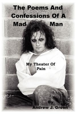 The Poems And Confessions Of A Mad Man: My Theater Of Pain by Green, Andrew J.