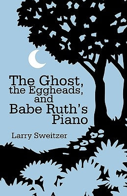 The Ghost, the Eggheads, and Babe Ruth's Piano by Larry Sweitzer, Sweitzer
