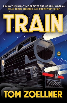 Train: Riding the Rails That Created the Modern World--from the Trans-Siberian to the Southwest Chief by Zoellner, Tom