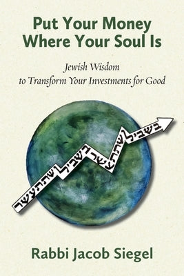 Put Your Money Where Your Soul Is: Jewish Wisdom to Transform Your Investments for Good by Siegel, Jacob
