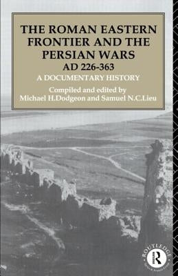 The Roman Eastern Frontier and the Persian Wars AD 226-363: A Documentary History by Dodgeon, Michael H.