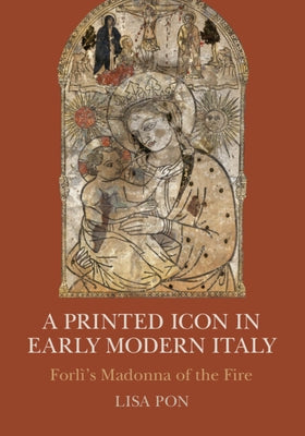 A Printed Icon in Early Modern Italy: Forlì's Madonna of the Fire by Pon, Lisa