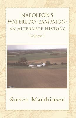 Napoleon's Waterloo Campaign: An Alternate History Vol I by Marthinsen, Steven
