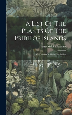 A List Of The Plants Of The Pribilof Islands: With Notes On Their Distribution by Macoun, James Melville