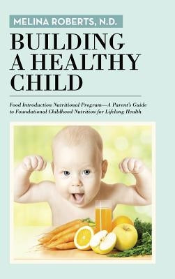 Building a Healthy Child: Food Introduction Nutritional Program-A Parent's Guide to Foundational Childhood Nutrition for Lifelong Health by Roberts, N. D. Melina