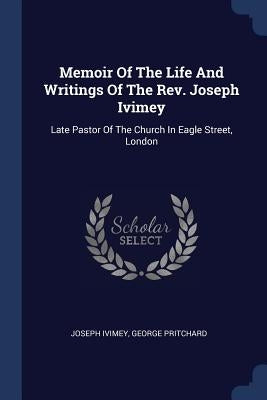 Memoir Of The Life And Writings Of The Rev. Joseph Ivimey: Late Pastor Of The Church In Eagle Street, London by Ivimey, Joseph
