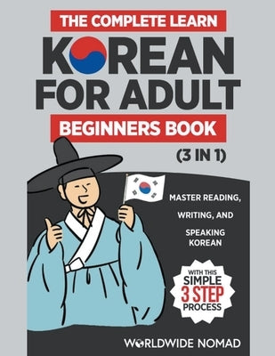 The Complete Learn Korean For Adult Beginners Book (3 in 1): Master Reading, Writing, And Speaking Korean With This Simple 3 Step Process by Nomad, Worldwide