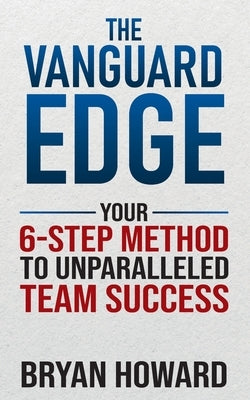The Vanguard Edge: Your 6-Step Method to Unparalleled Team Success by Howard, Bryan
