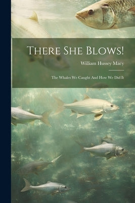 There She Blows!: The Whales We Caught And How We Did It by Macy, William Hussey