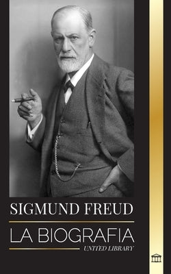 Sigmund Freud: La Biografía del Fundador del Psicoanálisis, Escritos sobre el Ego y el Id, y su Interpretación Básica de los Sueños by Library, United