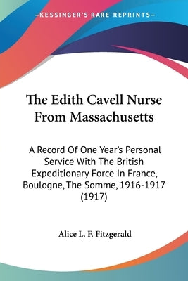 The Edith Cavell Nurse From Massachusetts: A Record Of One Year's Personal Service With The British Expeditionary Force In France, Boulogne, The Somme by Fitzgerald, Alice L. F.