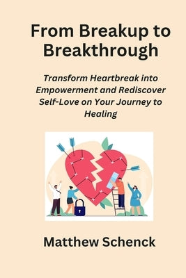 From Breakup to Breakthrough: Transform Heartbreak into Empowerment and Rediscover Self-Love on Your Journey to Healing by Schenck, Matthew