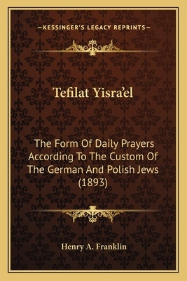 Tefilat Yisra'el: The Form Of Daily Prayers According To The Custom Of The German And Polish Jews (1893) by Franklin, Henry A.