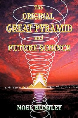 The Original Great Pyramid and Future Science by Huntley, Noel