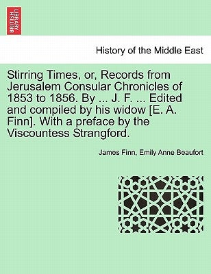 Stirring Times, or, Records from Jerusalem Consular Chronicles of 1853 to 1856. By ... J. F. ... Edited and compiled by his widow [E. A. Finn]. With a by Finn, James