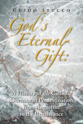 God's Eternal Gift: a History of the Catholic Doctrine of Predestination from Augustine to the Renaissance by Stucco, Guido
