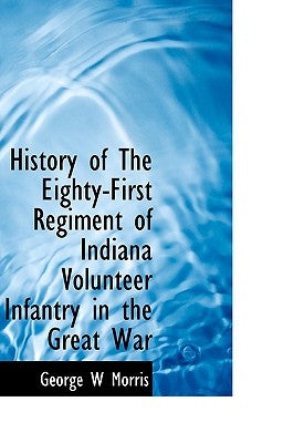 History of the Eighty-First Regiment of Indiana Volunteer Infantry in the Great War by Morris, George W.
