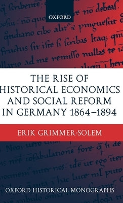 The Rise of Historical Economics and Social Reform in Germany 1864-1894 by Grimmer-Solem, Erik