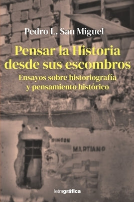 Pensar la Historia desde sus escombros: Ensayos sobre historiografía y pensamiento histórico by San Miguel, Pedro L.