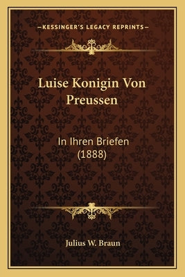 Luise Konigin Von Preussen: In Ihren Briefen (1888) by Braun, Julius W.