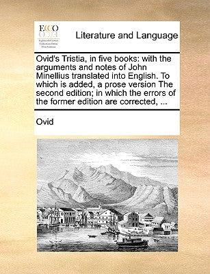 Ovid's Tristia, in Five Books: With the Arguments and Notes of John Minellius Translated Into English. to Which Is Added, a Prose Version the Second by Ovid