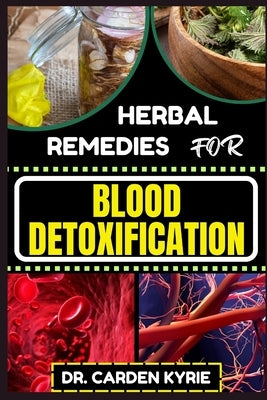 Herbal Remedies for Blood Detoxification: Harnessing The Power Of Herbs For Natural Body Nourishment, Cleansing, Rejuvenating, And Lifestyle Changes F by Kyrie, Carden