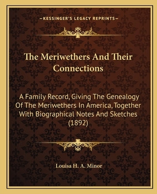 The Meriwethers And Their Connections: A Family Record, Giving The Genealogy Of The Meriwethers In America, Together With Biographical Notes And Sketc by Minor, Louisa H. a.