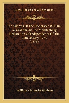 The Address Of The Honorable William. A. Graham On The Mecklenburg Declaration Of Independence Of The 20th Of May, 1775 (1875) by Graham, William Alexander