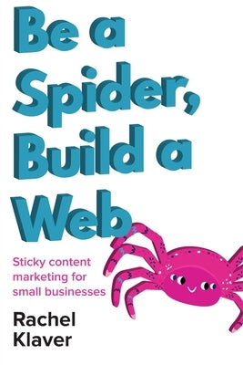 Be a Spider, Build a Web: Sticky Content Marketing for Small Businesses by Klaver, Rachel