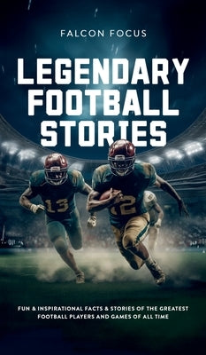 Legendary Football Stories - Fun & Inspirational Facts & Stories of the Greatest Football Players and Games of All Time by Focus, Falcon