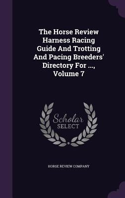 The Horse Review Harness Racing Guide And Trotting And Pacing Breeders' Directory For ..., Volume 7 by Company, Horse Review