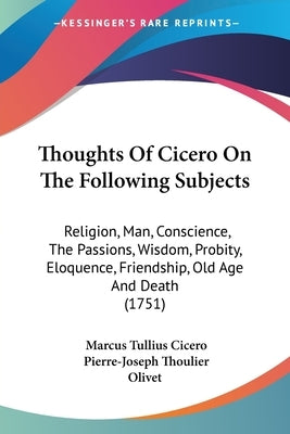 Thoughts Of Cicero On The Following Subjects: Religion, Man, Conscience, The Passions, Wisdom, Probity, Eloquence, Friendship, Old Age And Death (1751 by Cicero, Marcus Tullius