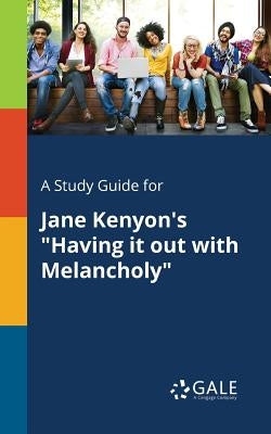 A Study Guide for Jane Kenyon's "Having It out With Melancholy" by Gale, Cengage Learning