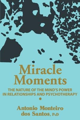 Miracle Moments: The Nature of the Mind's Power in Relationships and Psychotherapy by Santos, Antonio Monteiro DOS