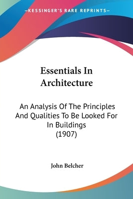 Essentials In Architecture: An Analysis Of The Principles And Qualities To Be Looked For In Buildings (1907) by Belcher, John