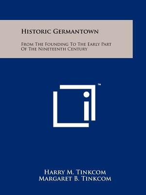 Historic Germantown: From The Founding To The Early Part Of The Nineteenth Century by Tinkcom, Harry M.