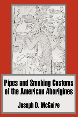 Pipes and Smoking Customs of the American Aborigines by McGuire, Joseph D.