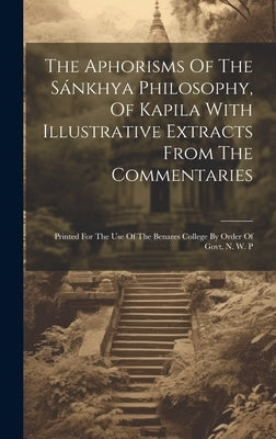 The Aphorisms Of The Sánkhya Philosophy, Of Kapila With Illustrative Extracts From The Commentaries: Printed For The Use Of The Benares College By Ord by Anonymous
