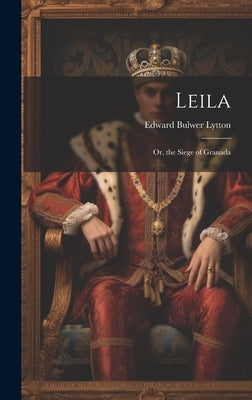 Leila: Or, the Siege of Granada by Lytton, Edward Bulwer