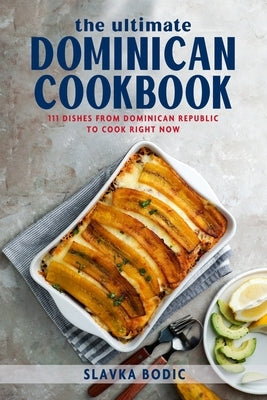 The Ultimate Dominican Cookbook: 111 Dishes From Dominican Republic To Cook Right Now by Bodic, Slavka