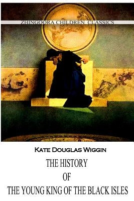 The History Of The Young King Of The Black Isles by Wiggin, Kate Douglas
