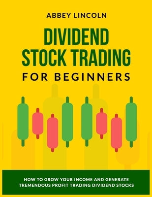 Dividend Stock Trading for Beginners: How to Grow Your Income and Generate Tremendous Profit Trading Dividend Stocks by Lincoln, Abbey