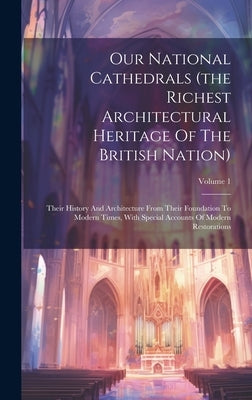 Our National Cathedrals (the Richest Architectural Heritage Of The British Nation): Their History And Architecture From Their Foundation To Modern Tim by Anonymous