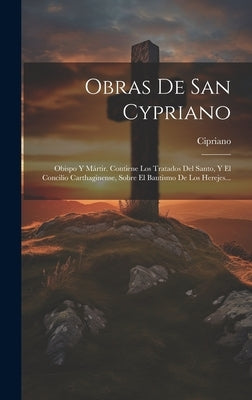Obras De San Cypriano: Obispo Y Mártir. Contiene Los Tratados Del Santo, Y El Concilio Carthaginense, Sobre El Bautismo De Los Herejes... by Cipriano (Santo, Obispo de Cartago)