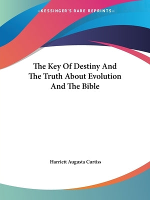 The Key Of Destiny And The Truth About Evolution And The Bible by Curtiss, Harriett Augusta