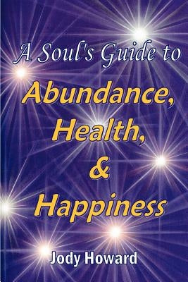 A Soul's Guide to Abundance, Health and Happiness by Howard, Jody