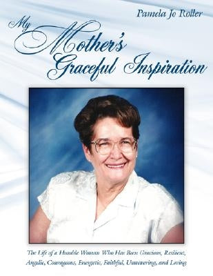 My Mother's Graceful Inspiration: The Life of a Humble Woman Who Has Been Gracious, Resilient, Angelic, Courageous, Energetic, Faithful, Unwavering, a by Roller, Pamela Jo