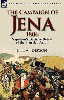 The Campaign of Jena 1806: Napoleon's Decisive Defeat of the Prussian Army by Anderson, J. H.